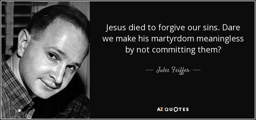 Jesus died to forgive our sins. Dare we make his martyrdom meaningless by not committing them? - Jules Feiffer