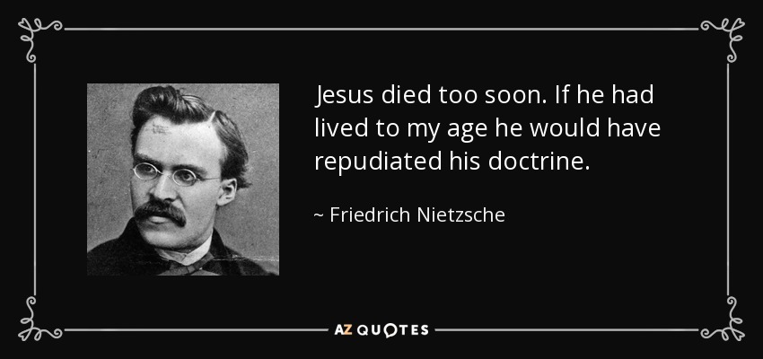 Jesus died too soon. If he had lived to my age he would have repudiated his doctrine. - Friedrich Nietzsche