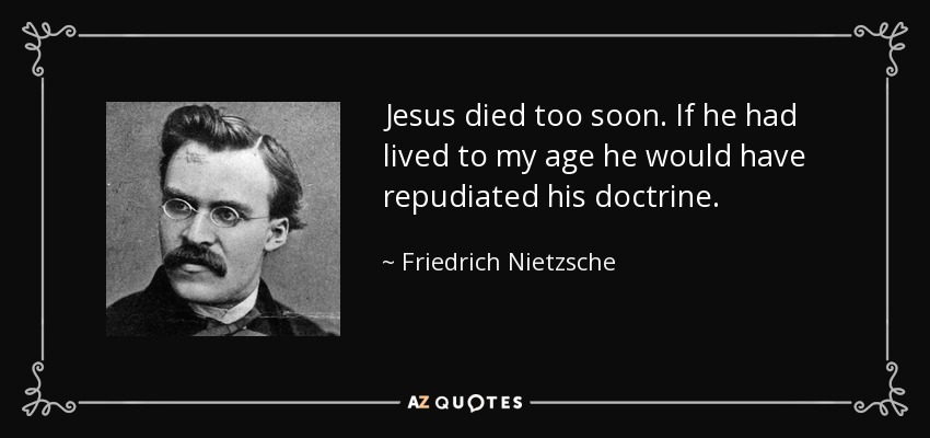 Jesus died too soon. If he had lived to my age he would have repudiated his doctrine. - Friedrich Nietzsche