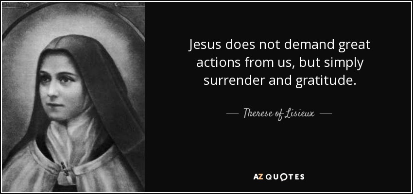 Jesus does not demand great actions from us, but simply surrender and gratitude. - Therese of Lisieux