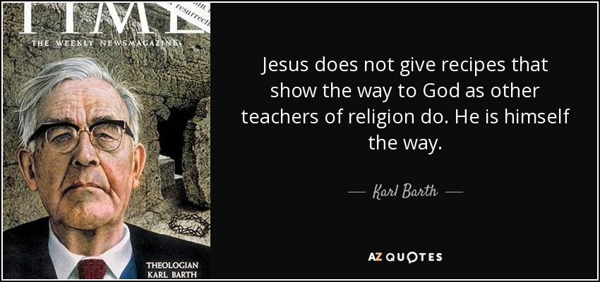 Jesus does not give recipes that show the way to God as other teachers of religion do. He is himself the way. - Karl Barth