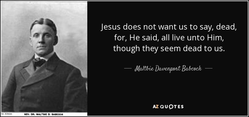 Jesus does not want us to say, dead, for, He said, all live unto Him, though they seem dead to us. - Maltbie Davenport Babcock