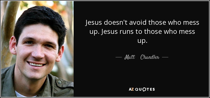 Jesus doesn't avoid those who mess up. Jesus runs to those who mess up. - Matt    Chandler