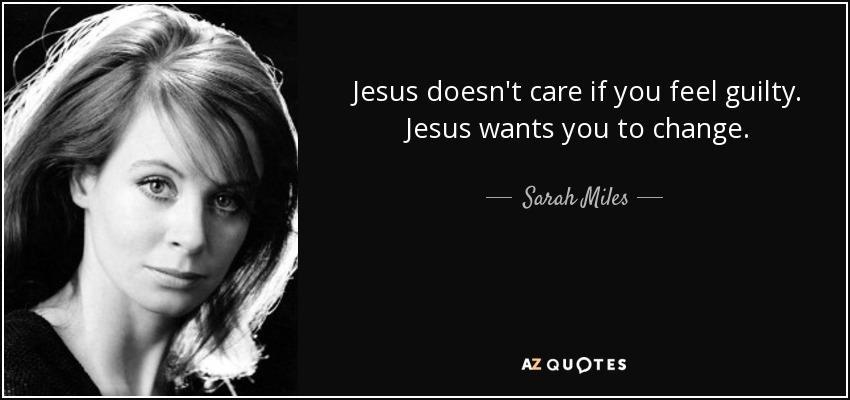 Jesus doesn't care if you feel guilty. Jesus wants you to change. - Sarah Miles