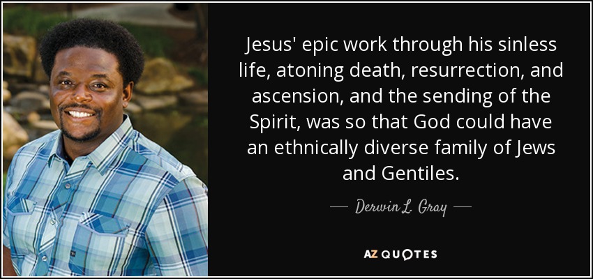 Jesus' epic work through his sinless life, atoning death, resurrection, and ascension, and the sending of the Spirit, was so that God could have an ethnically diverse family of Jews and Gentiles. - Derwin L. Gray