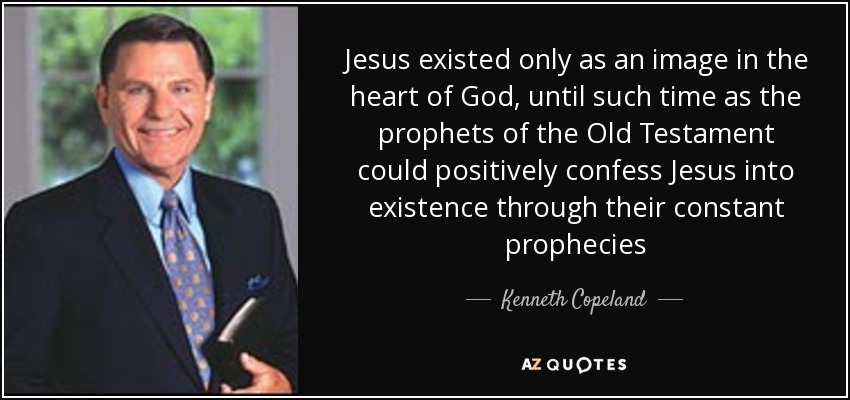 Jesus existed only as an image in the heart of God, until such time as the prophets of the Old Testament could positively confess Jesus into existence through their constant prophecies - Kenneth Copeland