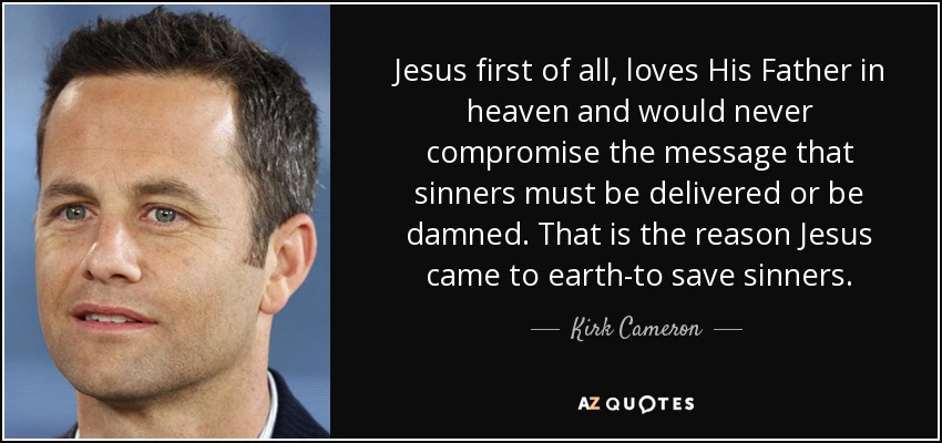 Jesus first of all, loves His Father in heaven and would never compromise the message that sinners must be delivered or be damned. That is the reason Jesus came to earth-to save sinners. - Kirk Cameron