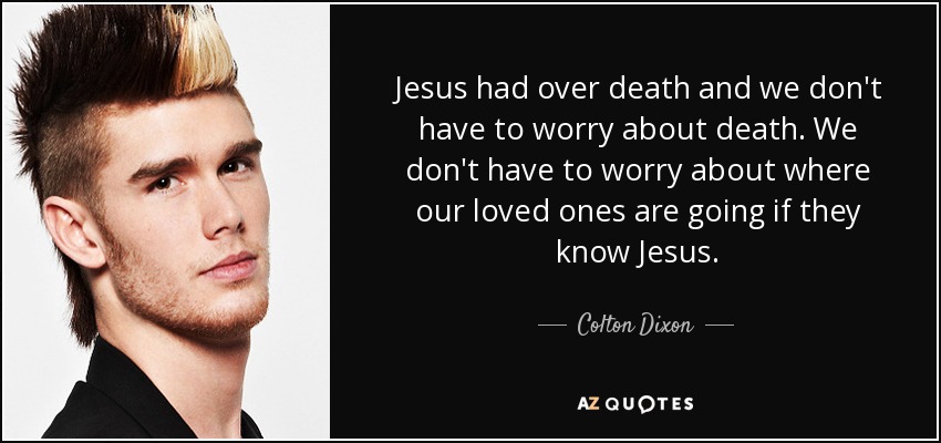 Jesus had over death and we don't have to worry about death. We don't have to worry about where our loved ones are going if they know Jesus. - Colton Dixon