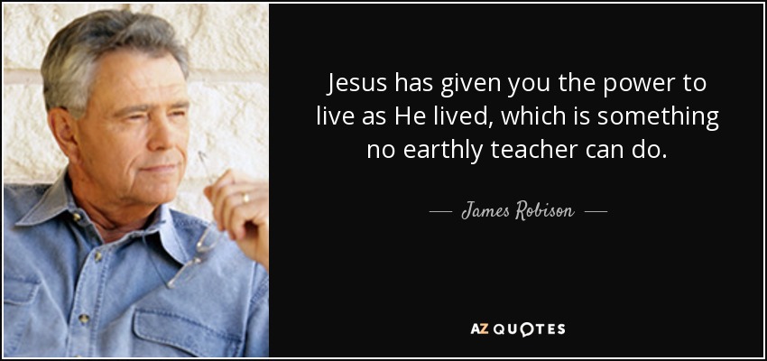 Jesus has given you the power to live as He lived, which is something no earthly teacher can do. - James Robison