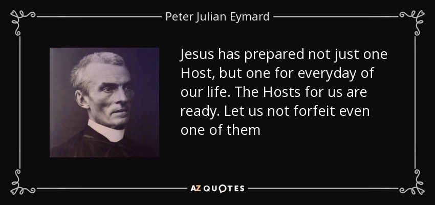 Jesus has prepared not just one Host, but one for everyday of our life. The Hosts for us are ready. Let us not forfeit even one of them - Peter Julian Eymard