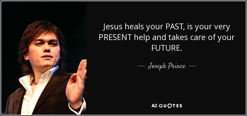 Jesus heals your PAST, is your very PRESENT help and takes care of your FUTURE. - Joseph Prince