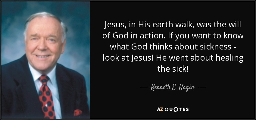 Jesus, in His earth walk, was the will of God in action. If you want to know what God thinks about sickness - look at Jesus! He went about healing the sick! - Kenneth E. Hagin