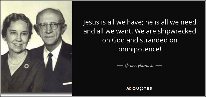 Jesus is all we have; he is all we need and all we want. We are shipwrecked on God and stranded on omnipotence! - Vance Havner
