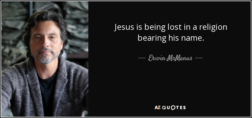 Jesus is being lost in a religion bearing his name. - Erwin McManus