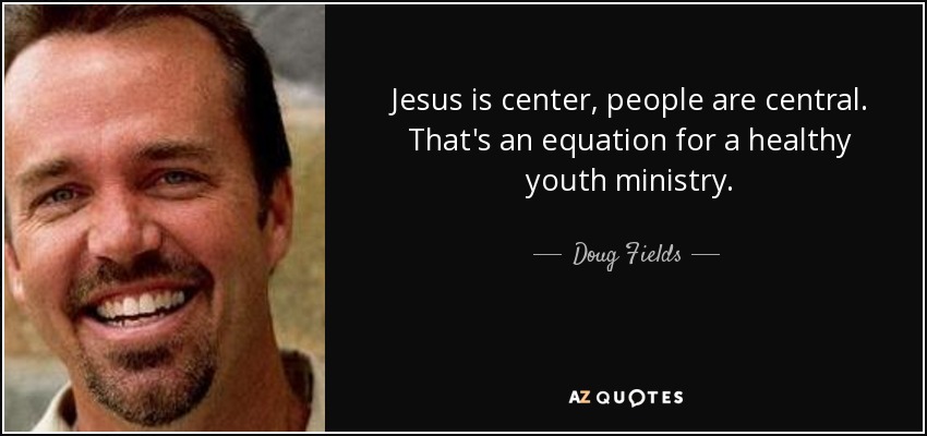 Jesus is center, people are central. That's an equation for a healthy youth ministry. - Doug Fields