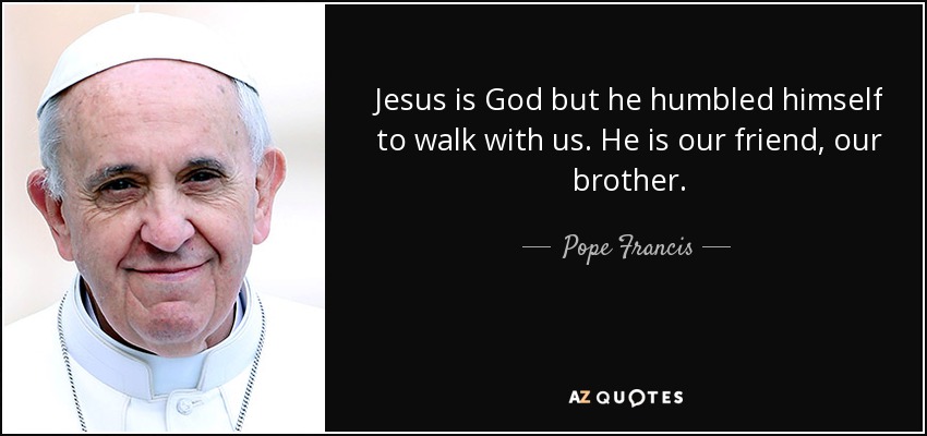 Jesus is God but he humbled himself to walk with us. He is our friend, our brother. - Pope Francis