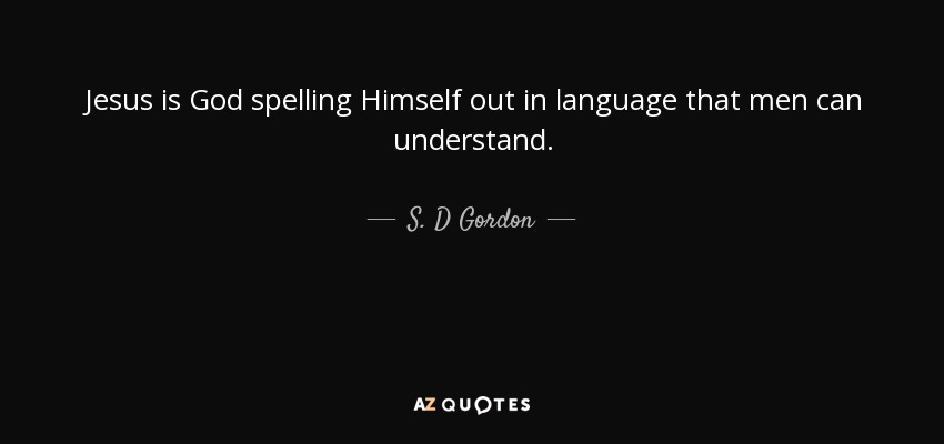 Jesus is God spelling Himself out in language that men can understand. - S. D Gordon