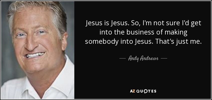 Jesus is Jesus. So, I'm not sure I'd get into the business of making somebody into Jesus. That's just me. - Andy Andrews