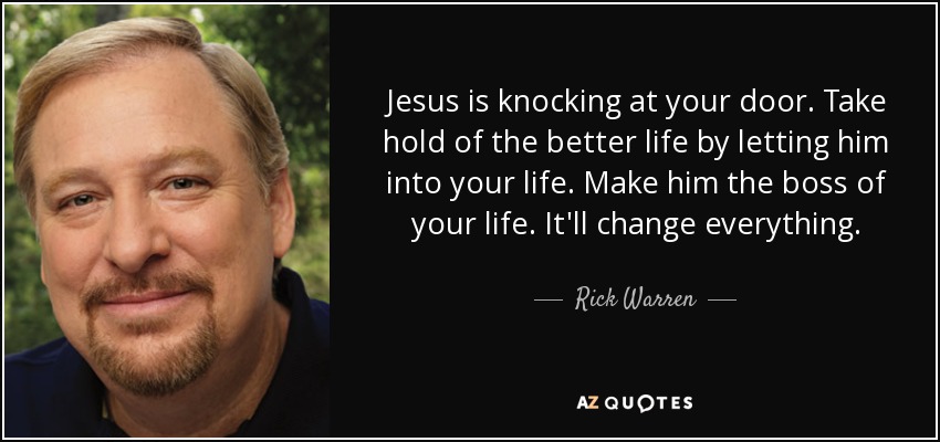 Jesus is knocking at your door. Take hold of the better life by letting him into your life. Make him the boss of your life. It'll change everything. - Rick Warren