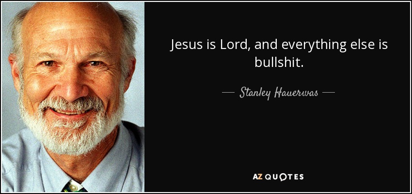 Jesus is Lord, and everything else is bullshit. - Stanley Hauerwas