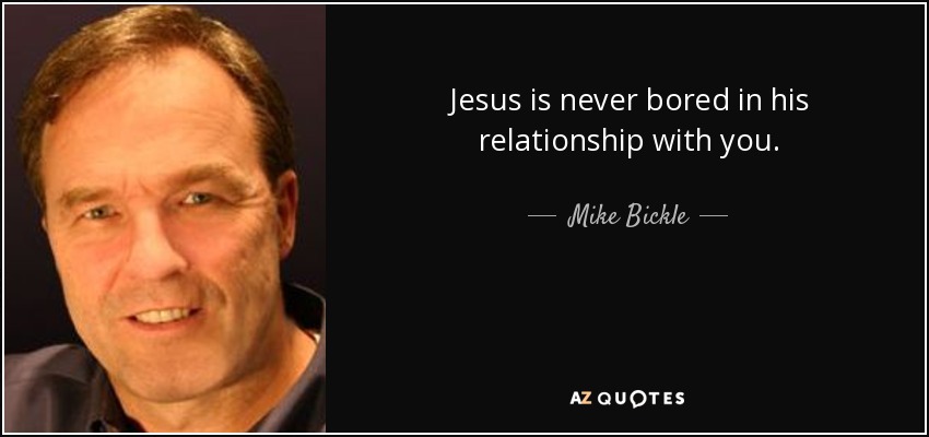 Jesus is never bored in his relationship with you. - Mike Bickle