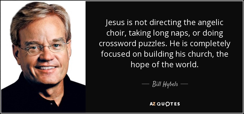 Jesus is not directing the angelic choir, taking long naps, or doing crossword puzzles. He is completely focused on building his church, the hope of the world. - Bill Hybels