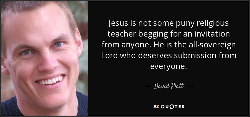 Jesus is not some puny religious teacher begging for an invitation from anyone. He is the all-sovereign Lord who deserves submission from everyone. - David Platt