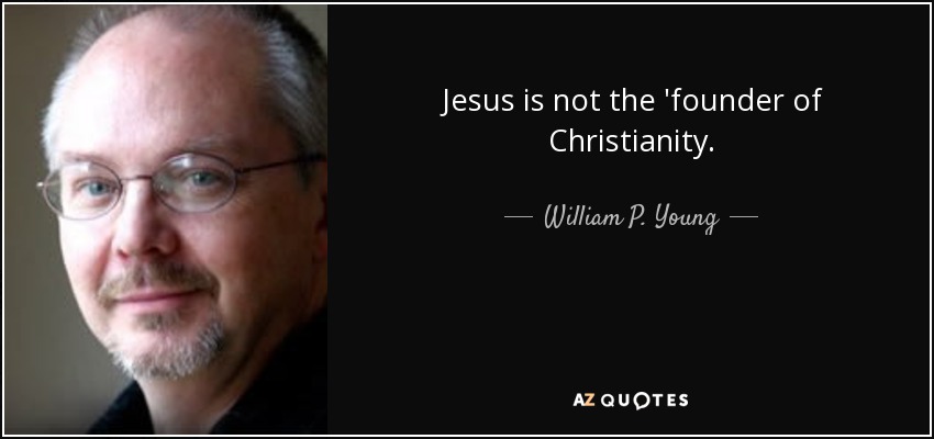 Jesus is not the 'founder of Christianity. - William P. Young