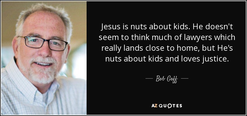 Jesus is nuts about kids. He doesn't seem to think much of lawyers which really lands close to home, but He's nuts about kids and loves justice. - Bob Goff