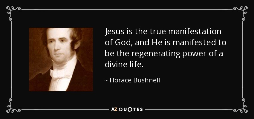 Jesus is the true manifestation of God, and He is manifested to be the regenerating power of a divine life. - Horace Bushnell