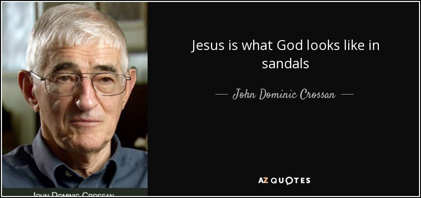 Jesus is what God looks like in sandals - John Dominic Crossan