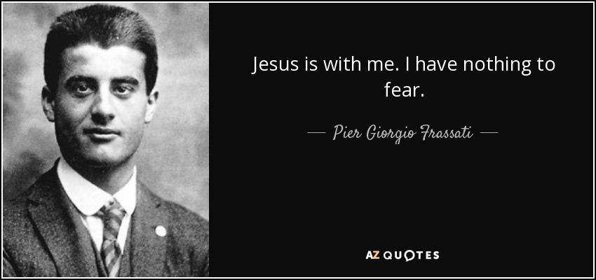 Jesus is with me. I have nothing to fear. - Pier Giorgio Frassati