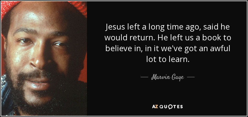 Jesus left a long time ago, said he would return. He left us a book to believe in, in it we've got an awful lot to learn. - Marvin Gaye