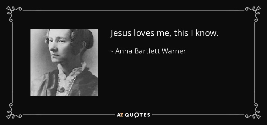 Jesus loves me, this I know. - Anna Bartlett Warner
