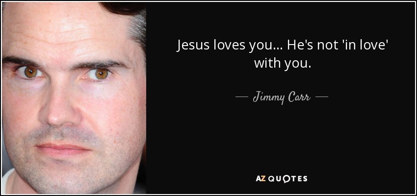 Jesus loves you... He's not 'in love' with you. - Jimmy Carr