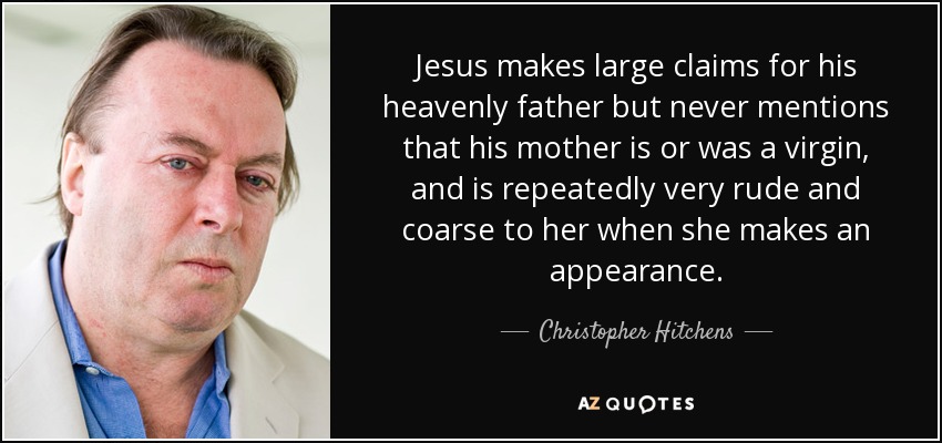 Jesus makes large claims for his heavenly father but never mentions that his mother is or was a virgin, and is repeatedly very rude and coarse to her when she makes an appearance. - Christopher Hitchens