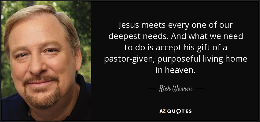 Jesus meets every one of our deepest needs. And what we need to do is accept his gift of a pastor-given, purposeful living home in heaven. - Rick Warren