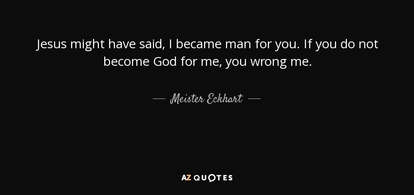 Jesus might have said, I became man for you. If you do not become God for me, you wrong me. - Meister Eckhart