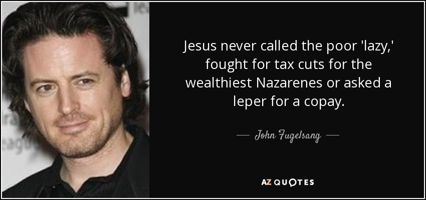 Jesus never called the poor 'lazy,' fought for tax cuts for the wealthiest Nazarenes or asked a leper for a copay. - John Fugelsang