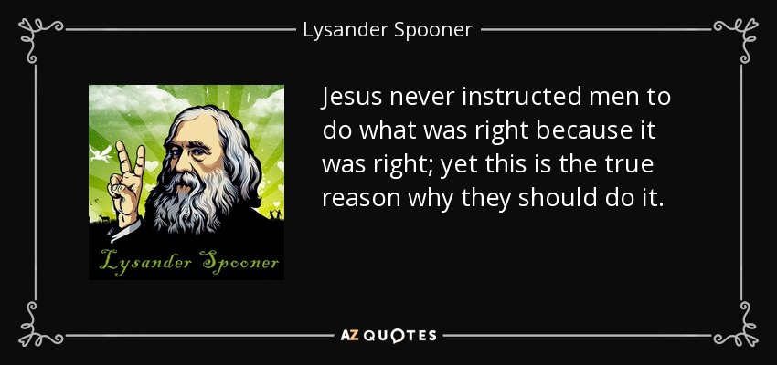 Jesus never instructed men to do what was right because it was right; yet this is the true reason why they should do it. - Lysander Spooner