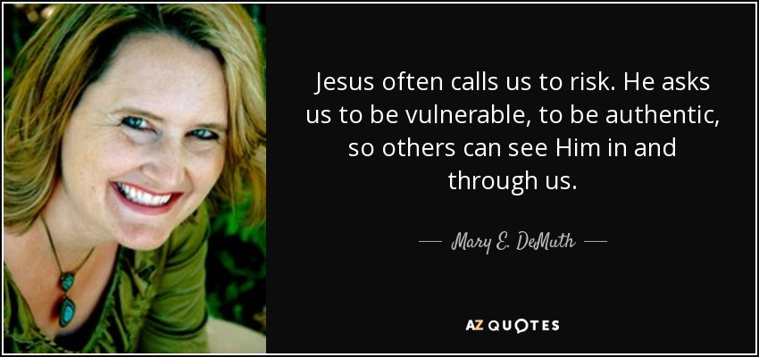 Jesus often calls us to risk. He asks us to be vulnerable, to be authentic, so others can see Him in and through us. - Mary E. DeMuth