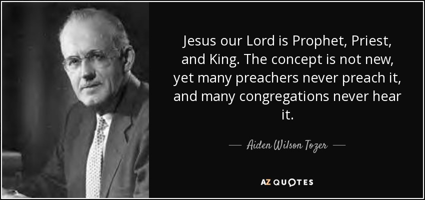 Jesus our Lord is Prophet, Priest, and King. The concept is not new, yet many preachers never preach it, and many congregations never hear it. - Aiden Wilson Tozer