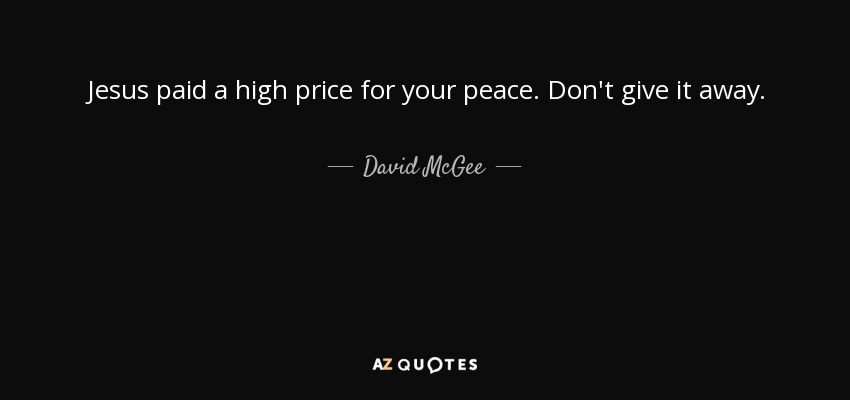 Jesus paid a high price for your peace. Don't give it away. - David McGee