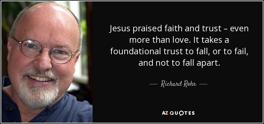 Jesus praised faith and trust – even more than love. It takes a foundational trust to fall, or to fail, and not to fall apart. - Richard Rohr