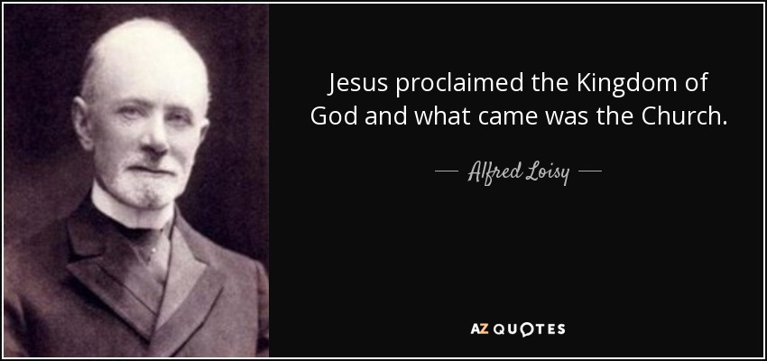 Jesus proclaimed the Kingdom of God and what came was the Church. - Alfred Loisy