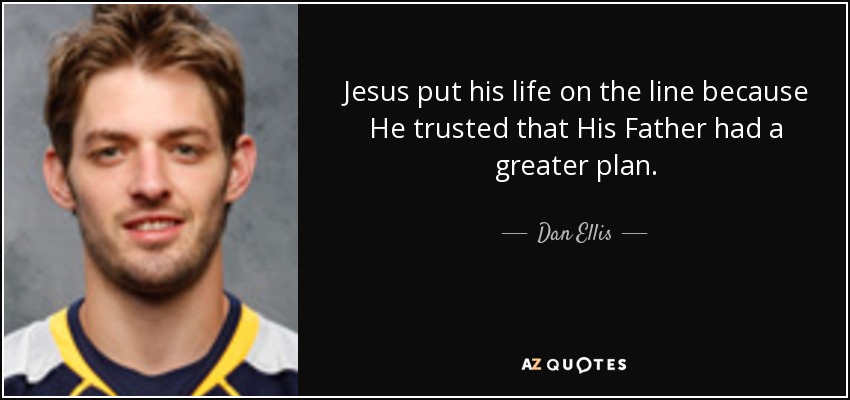 Jesus put his life on the line because He trusted that His Father had a greater plan. - Dan Ellis