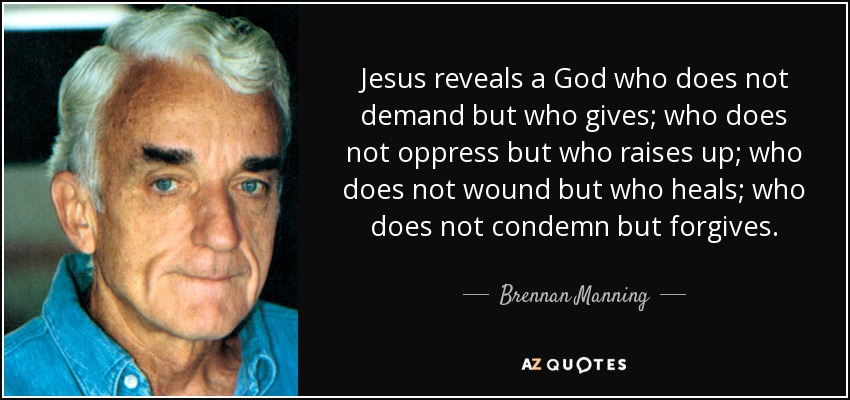 Jesus reveals a God who does not demand but who gives; who does not oppress but who raises up; who does not wound but who heals; who does not condemn but forgives. - Brennan Manning