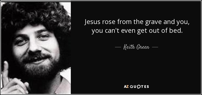 Jesus rose from the grave and you, you can't even get out of bed. - Keith Green