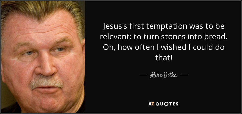 Jesus's first temptation was to be relevant: to turn stones into bread. Oh, how often I wished I could do that! - Mike Ditka