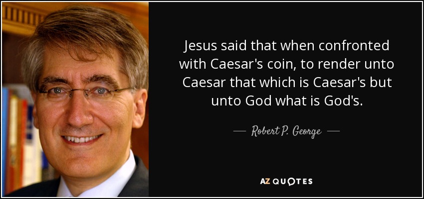 Jesus said that when confronted with Caesar's coin, to render unto Caesar that which is Caesar's but unto God what is God's. - Robert P. George